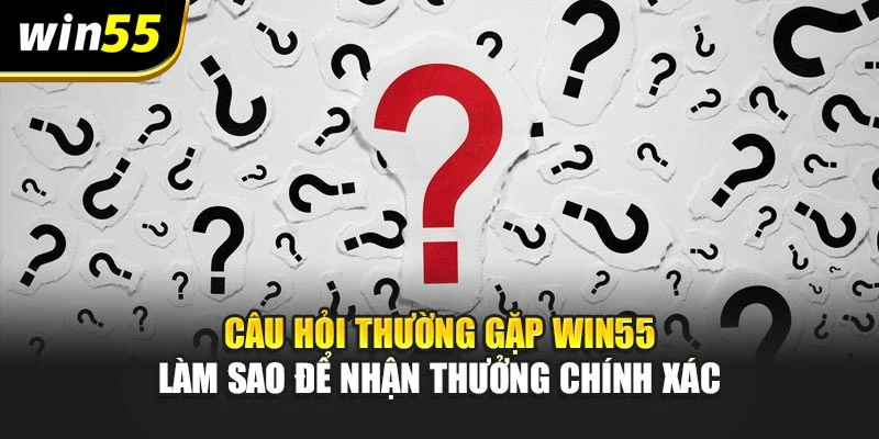 Câu hỏi thường gặp win55 làm sao để nhận thưởng chính xác