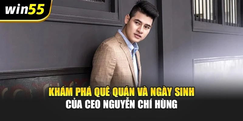Khám phá quê quán và ngày sinh của ceo Nguyễn chí hùng