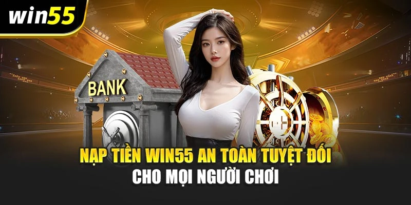 Nạp Tiền Win55 An Toàn Tuyệt Đối Cho Mọi Người Chơi