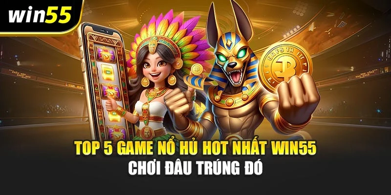 Top 5 Game Nổ Hủ Hot Nhất Win55 – Chơi Đâu Trúng Đó